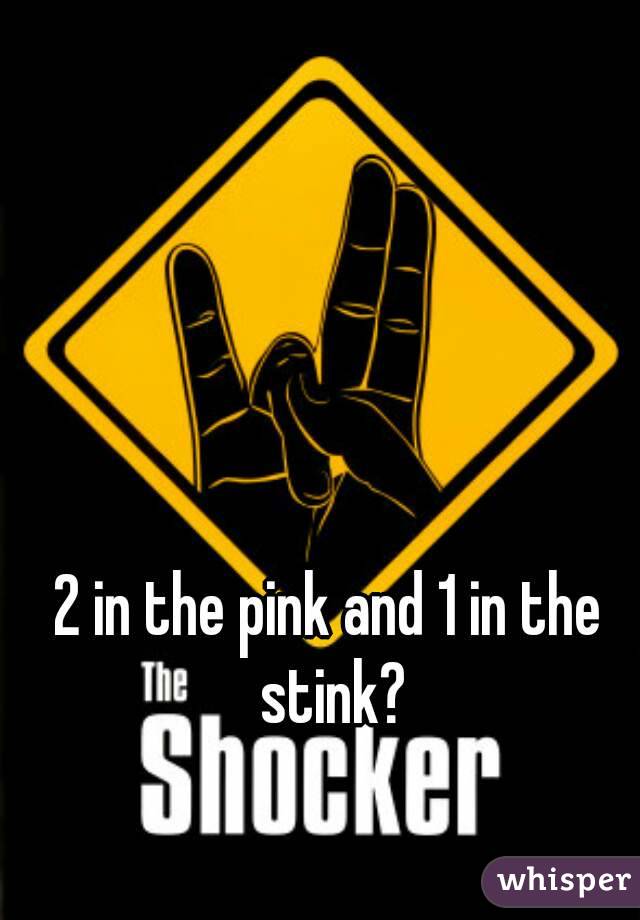 2 in the pink and 1 in the stink?