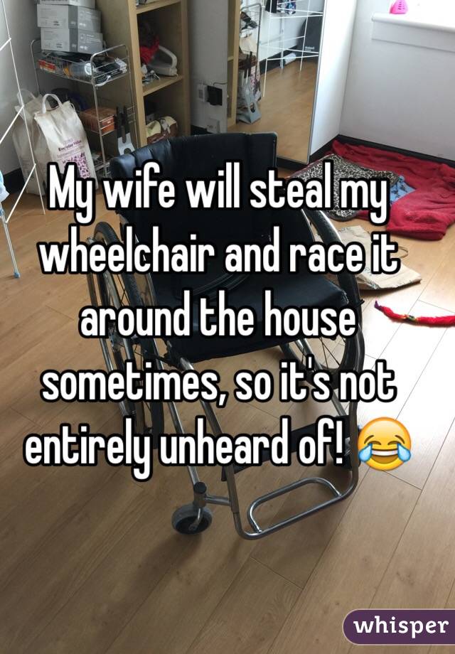 My wife will steal my wheelchair and race it around the house sometimes, so it's not entirely unheard of! 😂