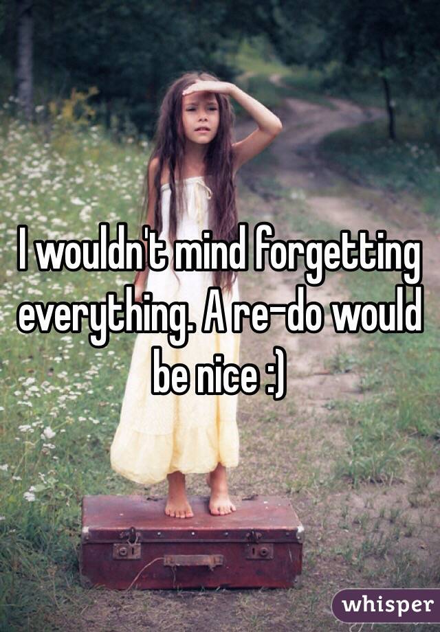 I wouldn't mind forgetting everything. A re-do would be nice :)