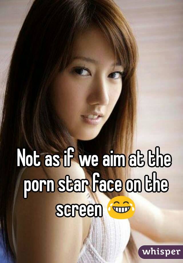 Not as if we aim at the porn star face on the screen 😂