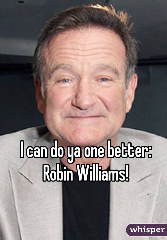 I can do ya one better: Robin Williams!