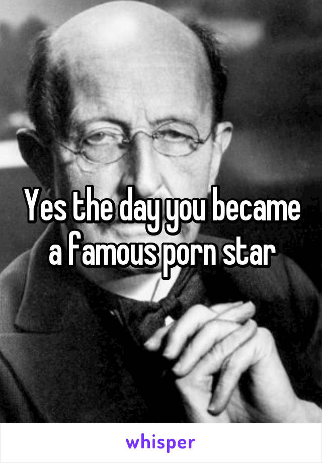 Yes the day you became a famous porn star