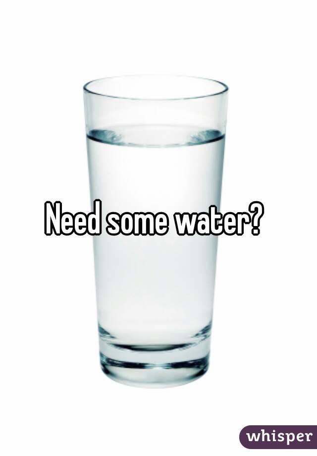 Need some water? 