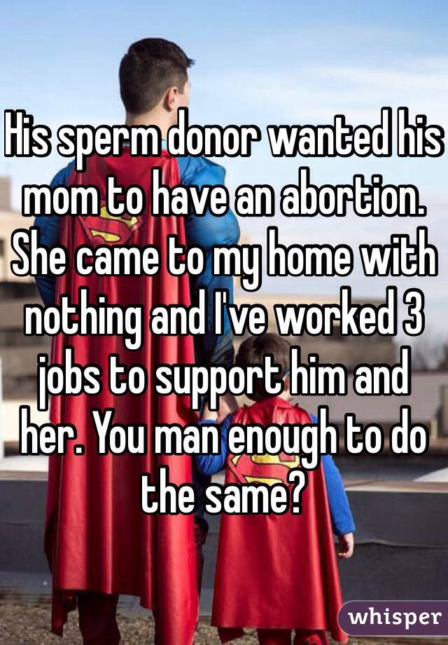 His sperm donor wanted his mom to have an abortion. She came to my home with nothing and I've worked 3 jobs to support him and her. You man enough to do the same?