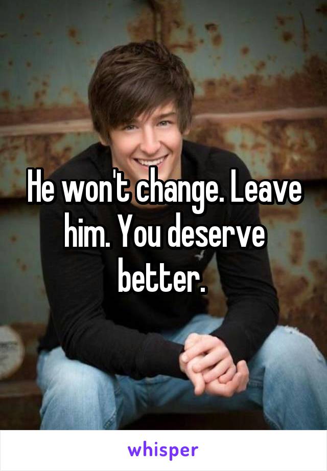 He won't change. Leave him. You deserve better. 