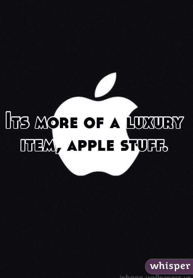 Its more of a luxury item, apple stuff.
