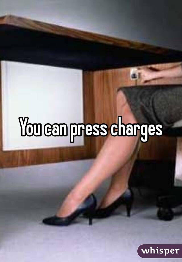 You can press charges