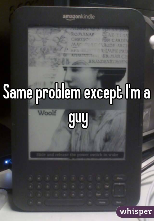 Same problem except I'm a guy