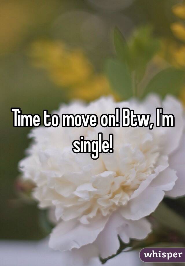 Time to move on! Btw, I'm single!