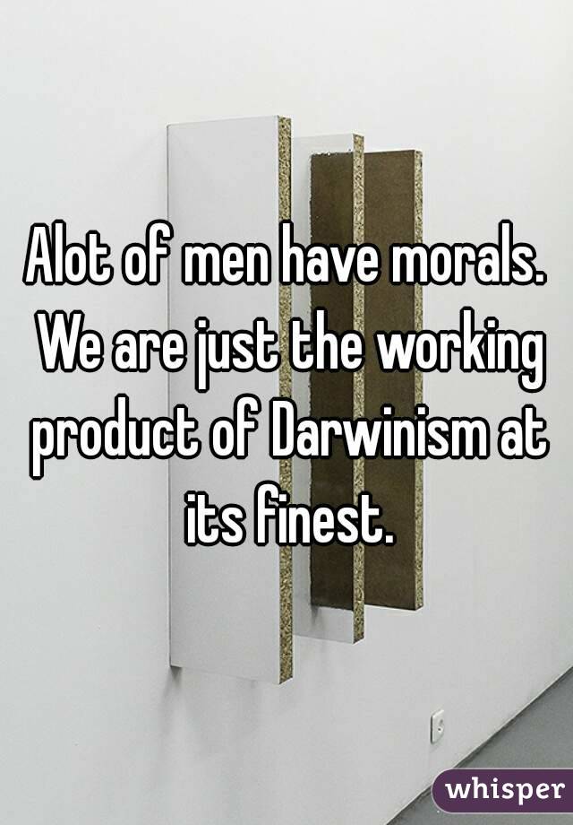 Alot of men have morals. We are just the working product of Darwinism at its finest.