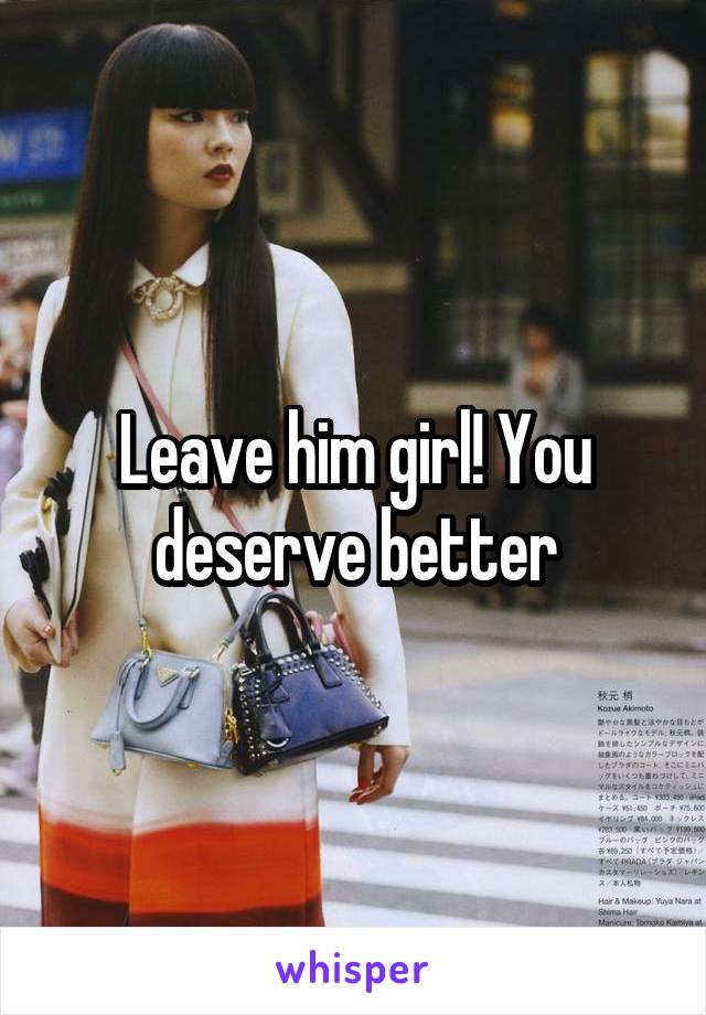 Leave him girl! You deserve better