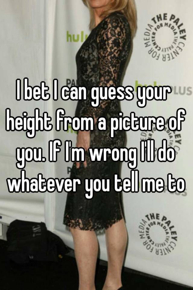 i-bet-i-can-guess-your-height-from-a-picture-of-you-if-i-m-wrong-i-ll