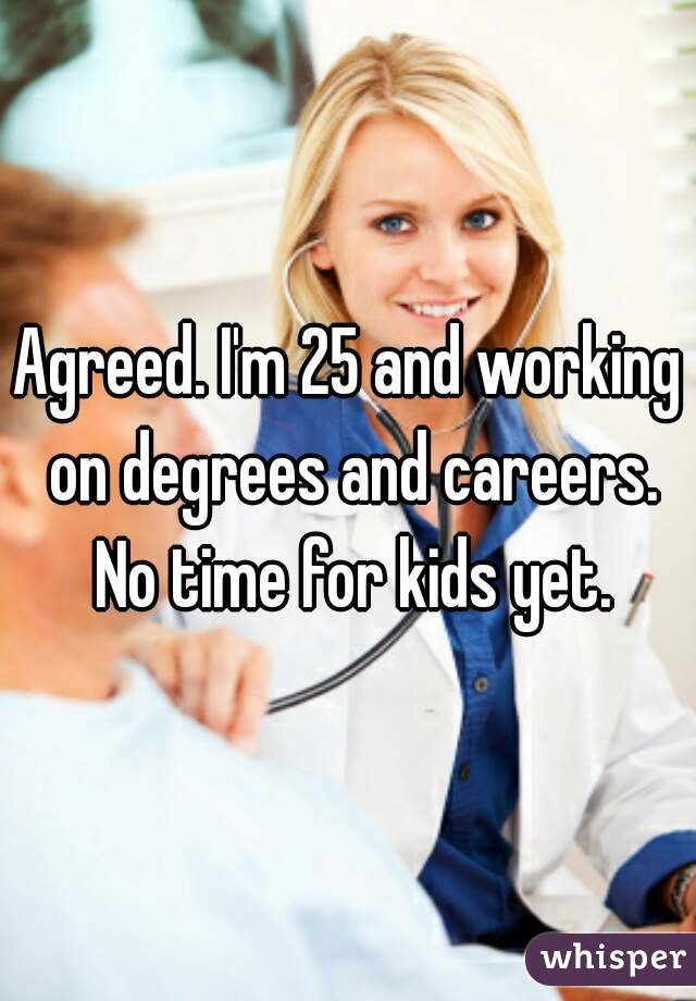 Agreed. I'm 25 and working on degrees and careers. No time for kids yet.