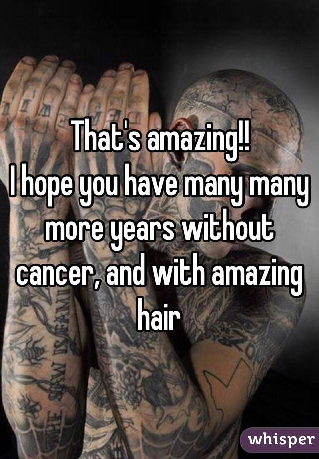 That's amazing!! 
I hope you have many many more years without cancer, and with amazing hair 