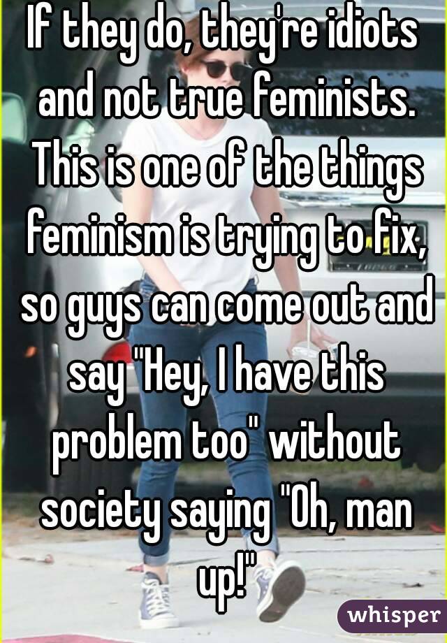 If they do, they're idiots and not true feminists. This is one of the things feminism is trying to fix, so guys can come out and say "Hey, I have this problem too" without society saying "Oh, man up!"