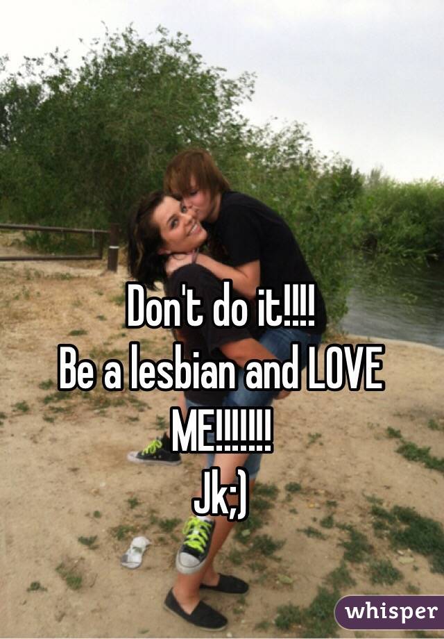 Don't do it!!!!
Be a lesbian and LOVE ME!!!!!!!
Jk;)