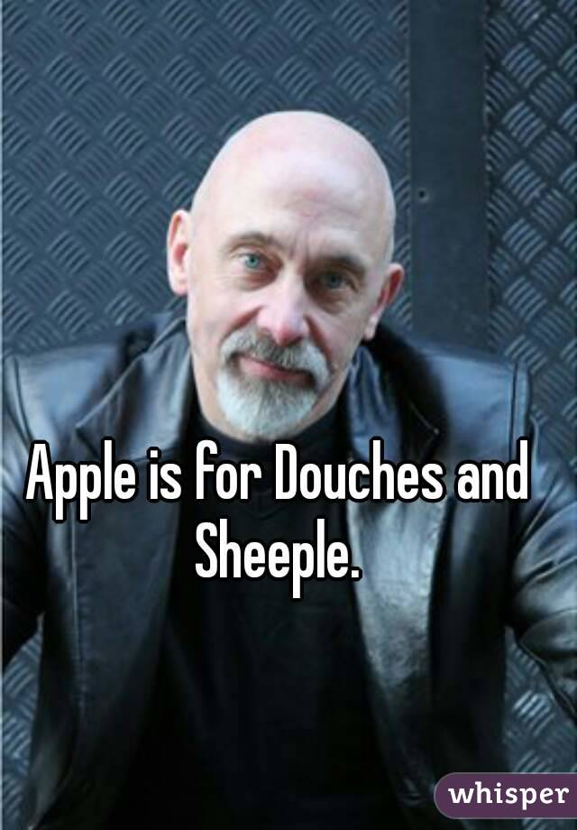 Apple is for Douches and Sheeple. 