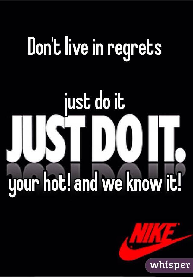 Don't live in regrets

just do it


your hot! and we know it!