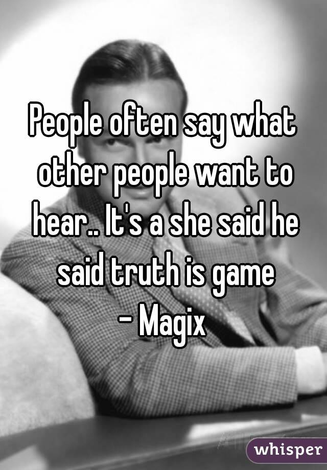 People often say what other people want to hear.. It's a she said he said truth is game
- Magix