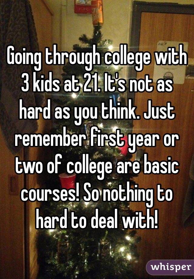 Going through college with 3 kids at 21. It's not as hard as you think. Just remember first year or two of college are basic courses! So nothing to hard to deal with! 