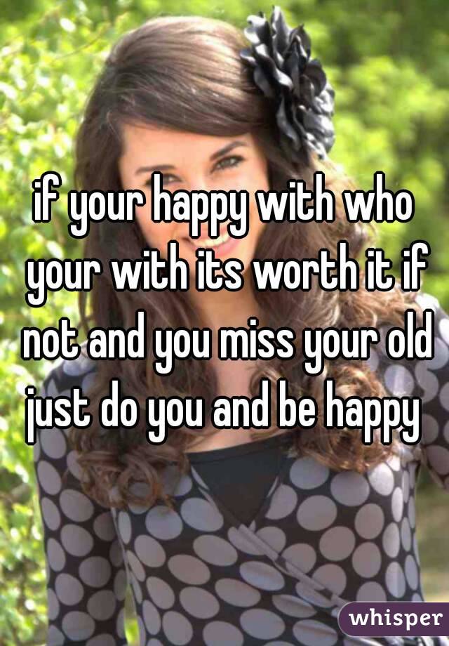 if your happy with who your with its worth it if not and you miss your old just do you and be happy 