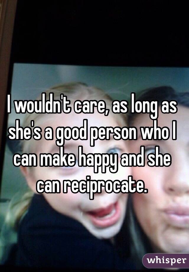 I wouldn't care, as long as she's a good person who I can make happy and she can reciprocate.