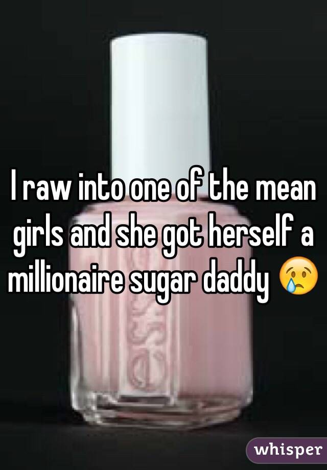 I raw into one of the mean girls and she got herself a millionaire sugar daddy 😢