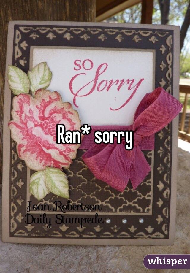Ran* sorry