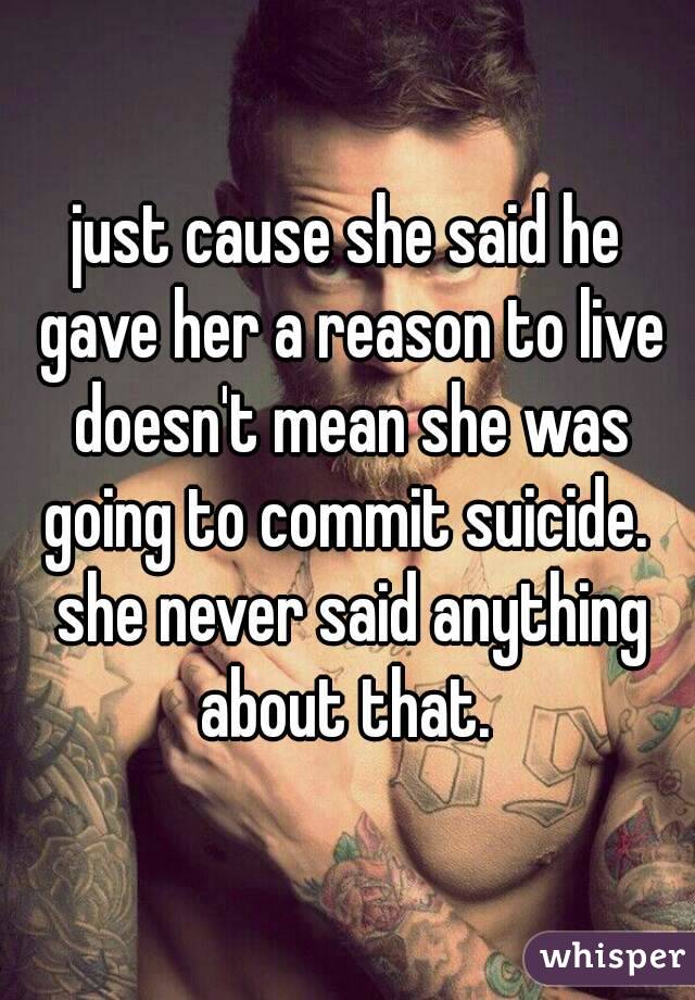 just cause she said he gave her a reason to live doesn't mean she was going to commit suicide.  she never said anything about that. 