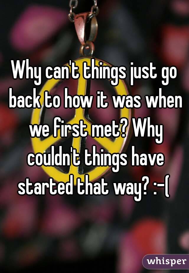 why-can-t-things-just-go-back-to-how-it-was-when-we-first-met-why