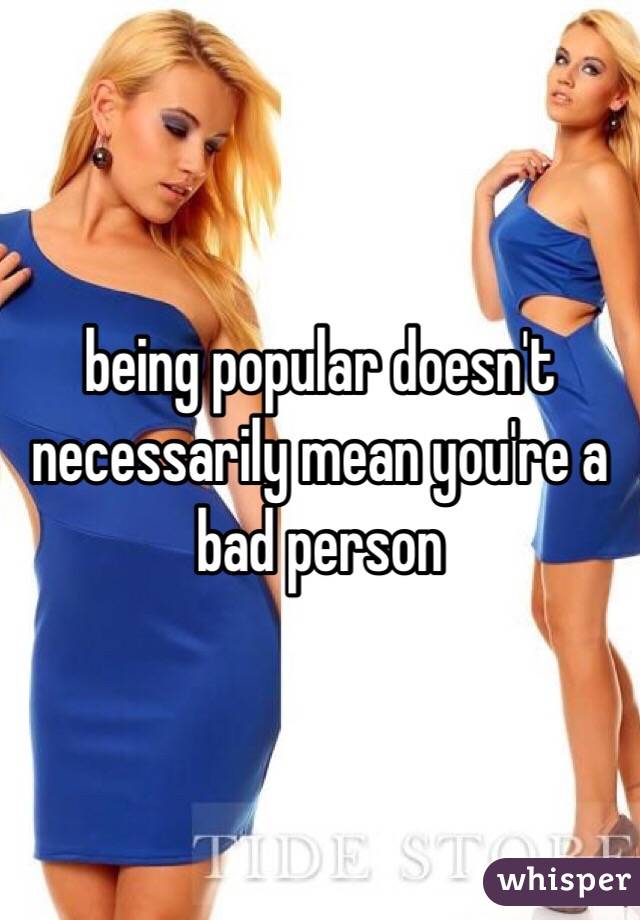being popular doesn't necessarily mean you're a bad person 