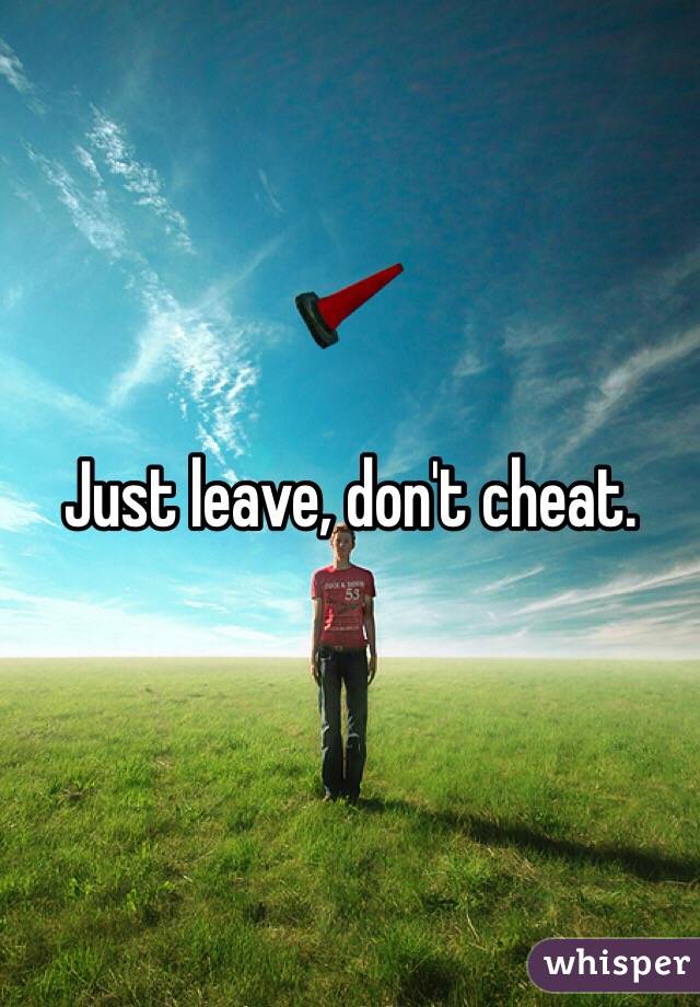 Just leave, don't cheat.