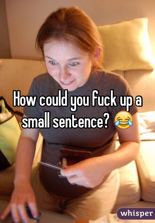 How could you fuck up a small sentence? 😂