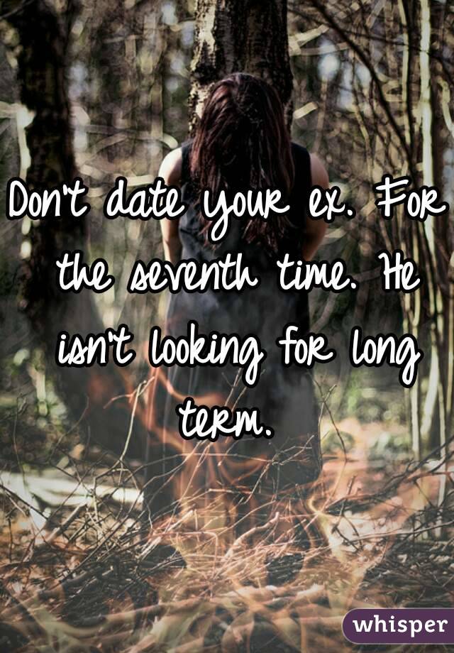 Don't date your ex. For the seventh time. He isn't looking for long term. 
