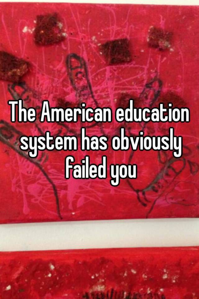 the-american-education-system-has-obviously-failed-you