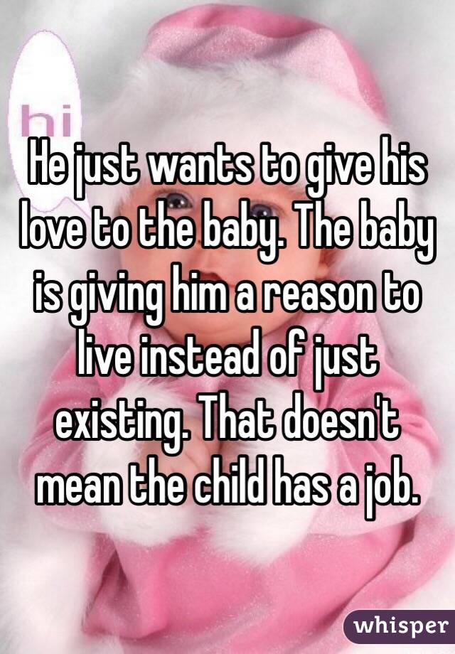 He just wants to give his love to the baby. The baby is giving him a reason to live instead of just existing. That doesn't mean the child has a job. 