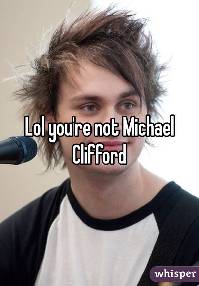 Lol you're not Michael Clifford 