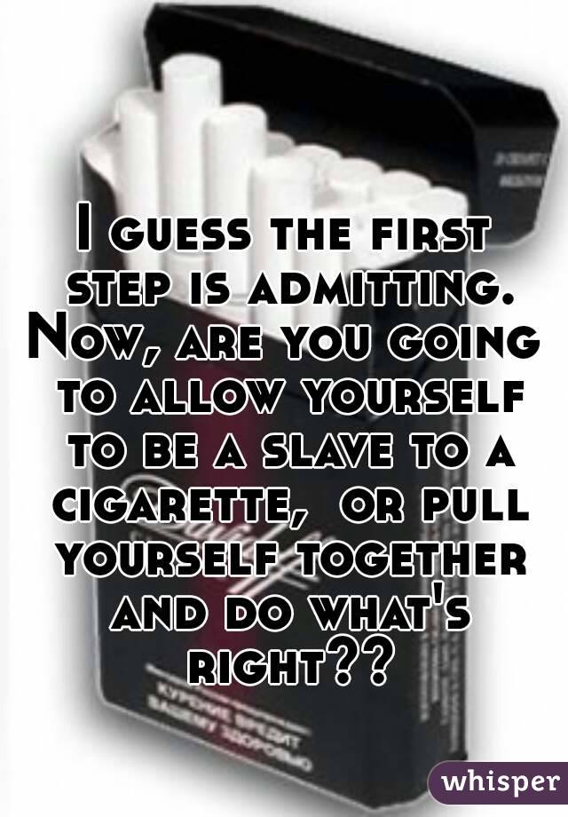 I guess the first step is admitting.
Now, are you going to allow yourself to be a slave to a cigarette,  or pull yourself together and do what's right??