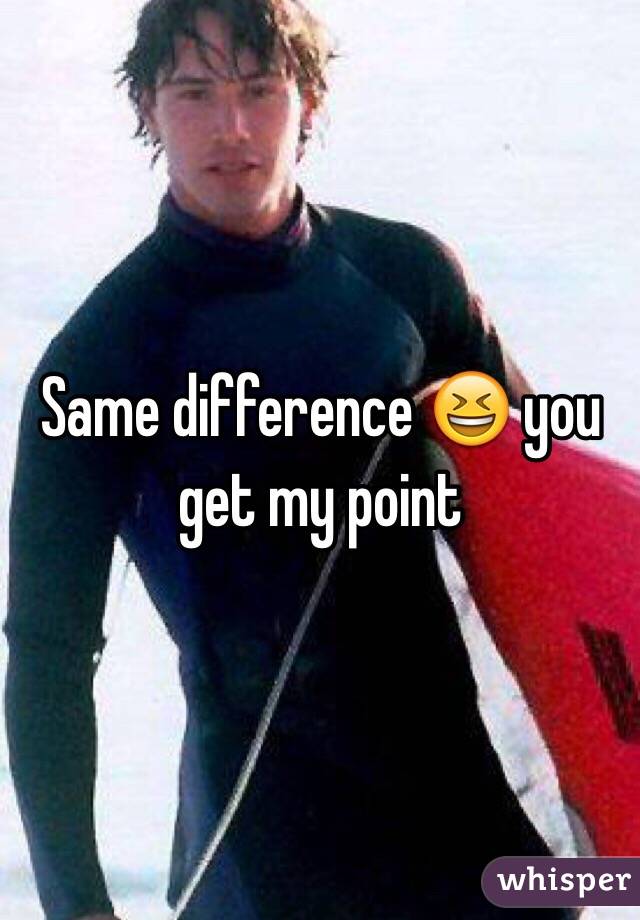 Same difference 😆 you get my point 