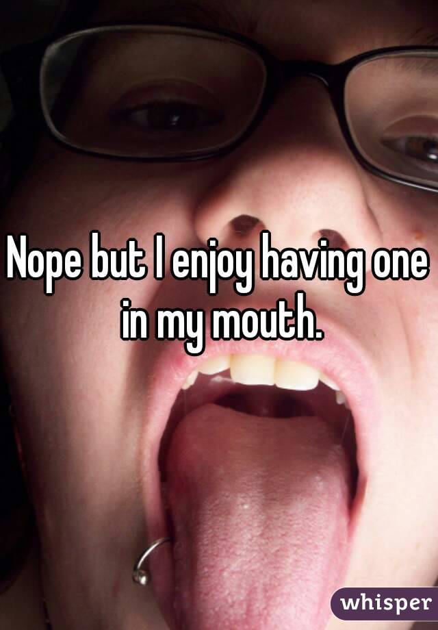 Nope but I enjoy having one in my mouth.