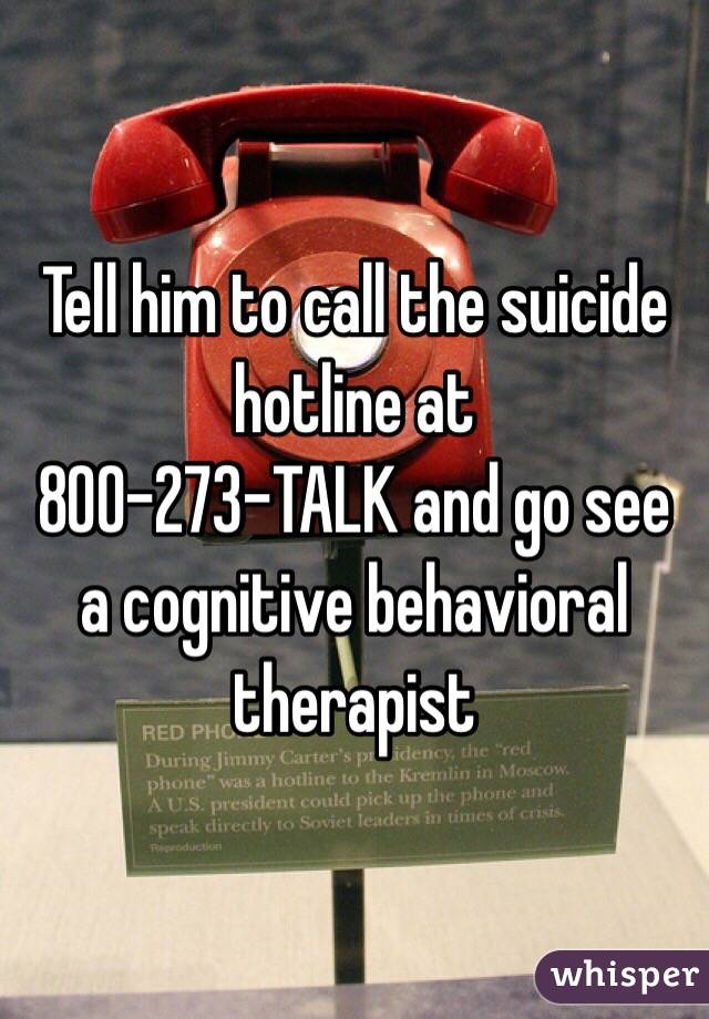 Tell him to call the suicide hotline at 
800-273-TALK and go see a cognitive behavioral therapist 