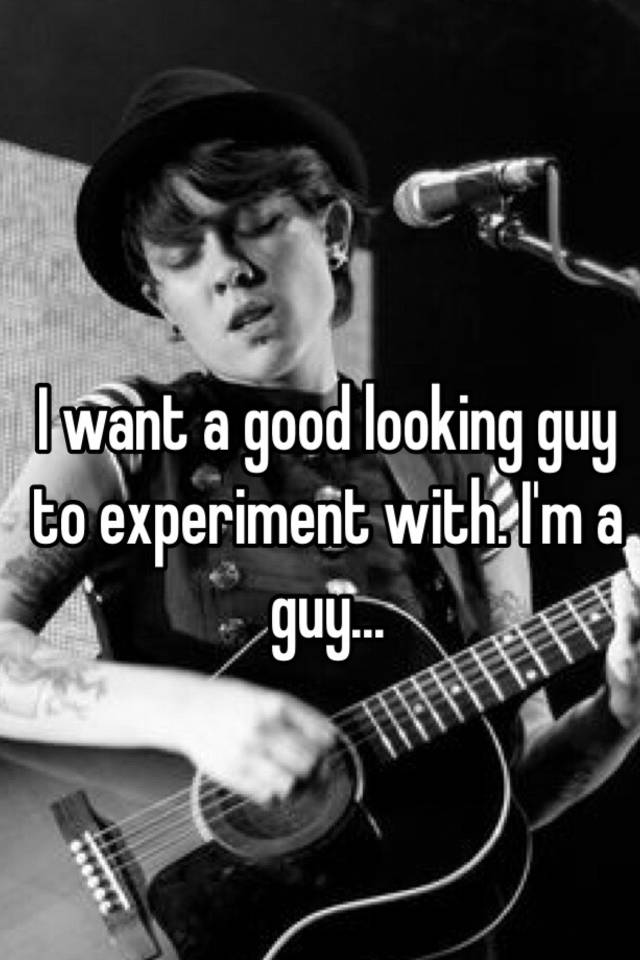 i-want-a-good-looking-guy-to-experiment-with-i-m-a-guy