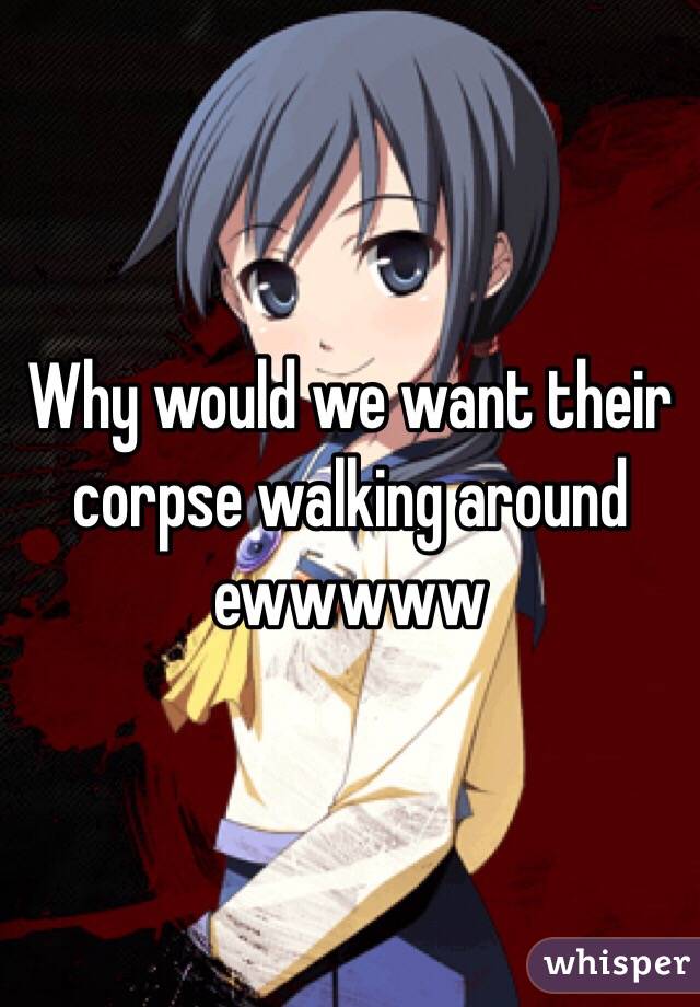 Why would we want their corpse walking around ewwwww