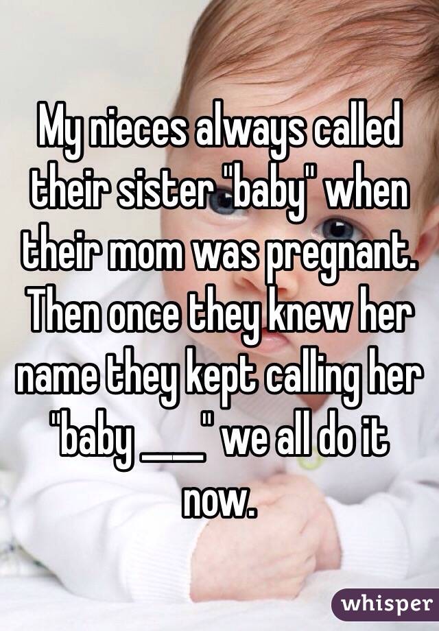 My nieces always called their sister "baby" when their mom was pregnant. Then once they knew her name they kept calling her "baby ____" we all do it now.