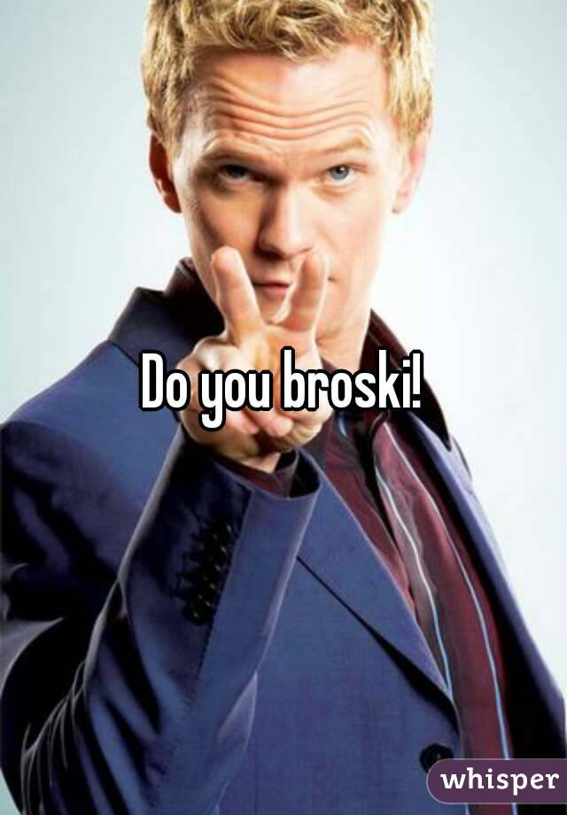 Do you broski!