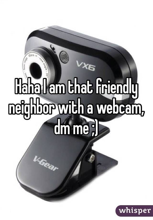 Haha I am that friendly neighbor with a webcam, dm me ;)