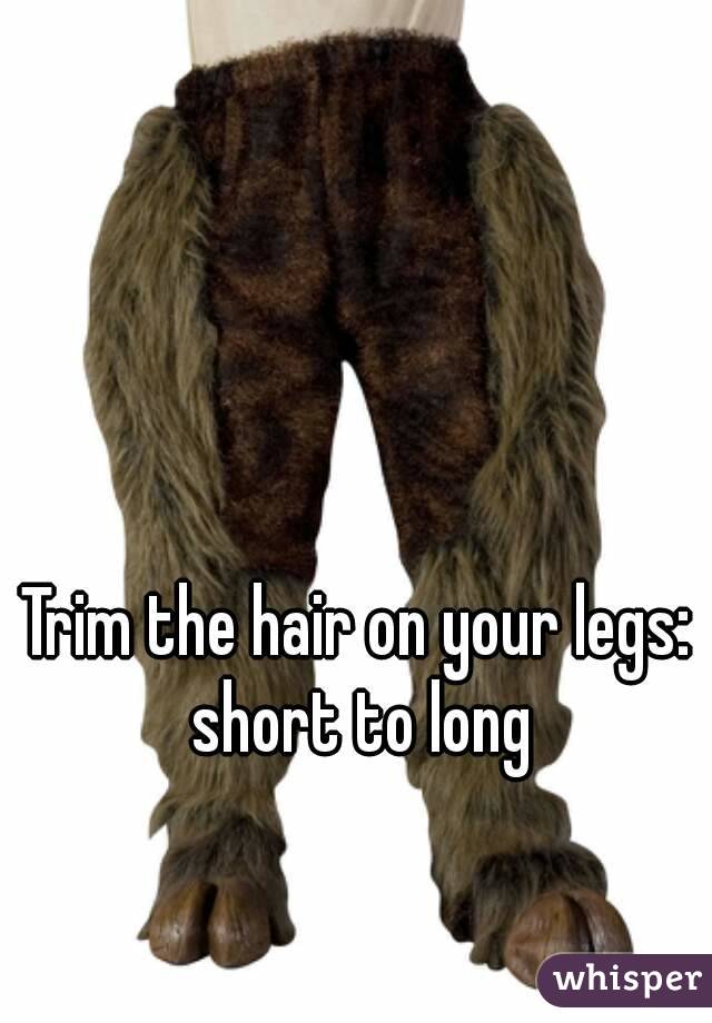 Trim the hair on your legs: short to long