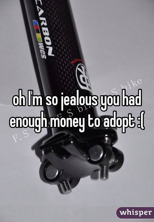 oh I'm so jealous you had enough money to adopt :(