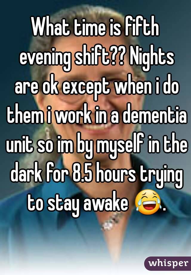 What time is fifth evening shift?? Nights are ok except when i do them i work in a dementia unit so im by myself in the dark for 8.5 hours trying to stay awake 😂. 