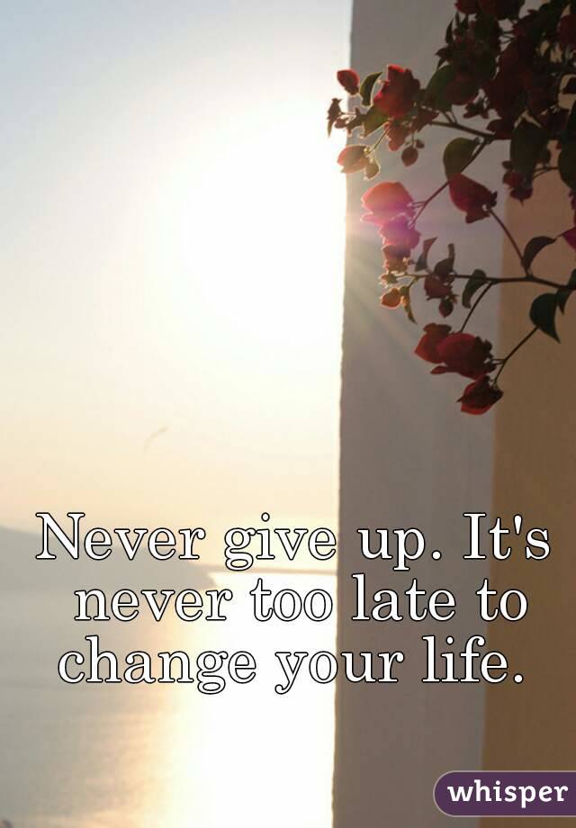 Never give up. It's never too late to change your life. 